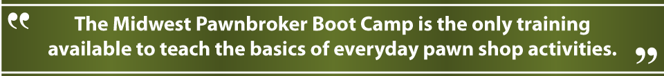 The Midwest Pawnbroker Boot Camp is the only training available to teach the basics of everyday pawn shop activities.